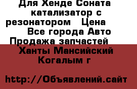 Для Хенде Соната5 катализатор с резонатором › Цена ­ 4 000 - Все города Авто » Продажа запчастей   . Ханты-Мансийский,Когалым г.